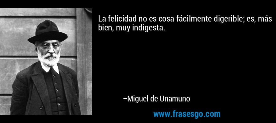 La felicidad no es cosa fácilmente digerible; es, más bien, muy indigesta. – Miguel de Unamuno