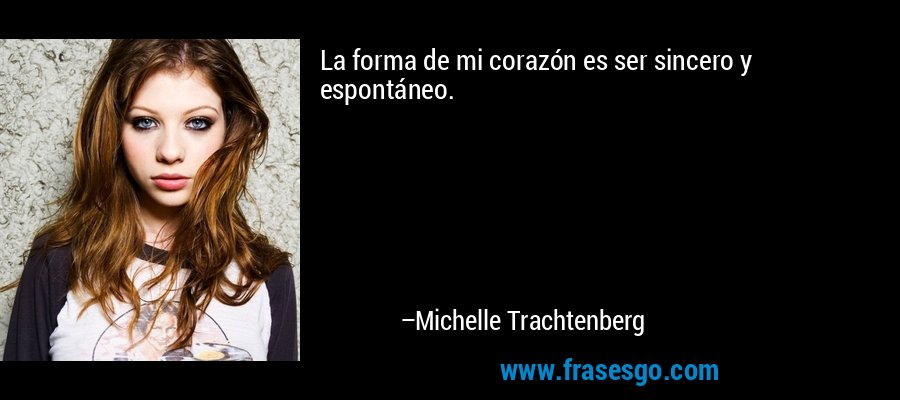 La forma de mi corazón es ser sincero y espontáneo. – Michelle Trachtenberg