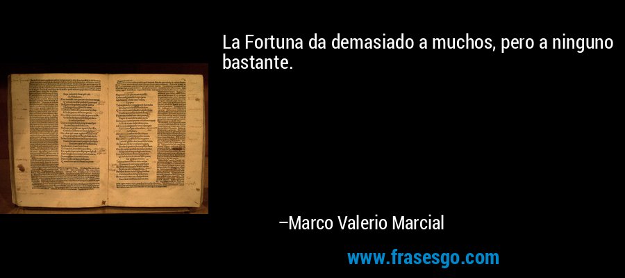 La Fortuna da demasiado a muchos, pero a ninguno bastante. – Marco Valerio Marcial