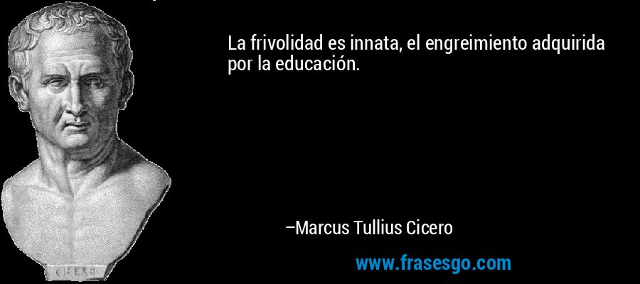 La frivolidad es innata, el engreimiento adquirida por la educación. – Marcus Tullius Cicero