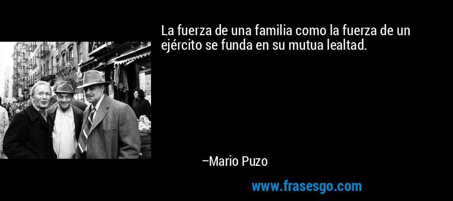La fuerza de una familia como la fuerza de un ejército se funda en su mutua lealtad. – Mario Puzo