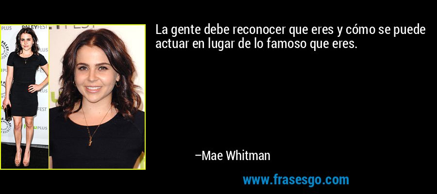 La gente debe reconocer que eres y cómo se puede actuar en lugar de lo famoso que eres. – Mae Whitman