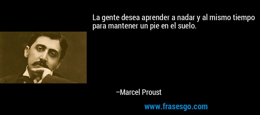 La gente desea aprender a nadar y al mismo tiempo para mantener un pie en el suelo. – Marcel Proust