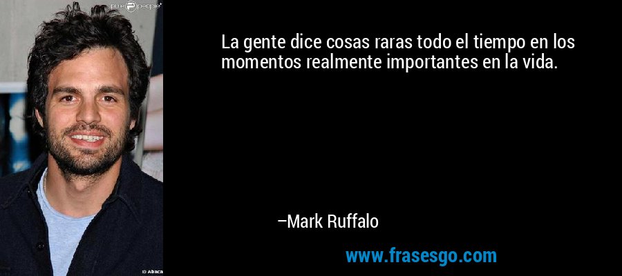 La gente dice cosas raras todo el tiempo en los momentos realmente importantes en la vida. – Mark Ruffalo