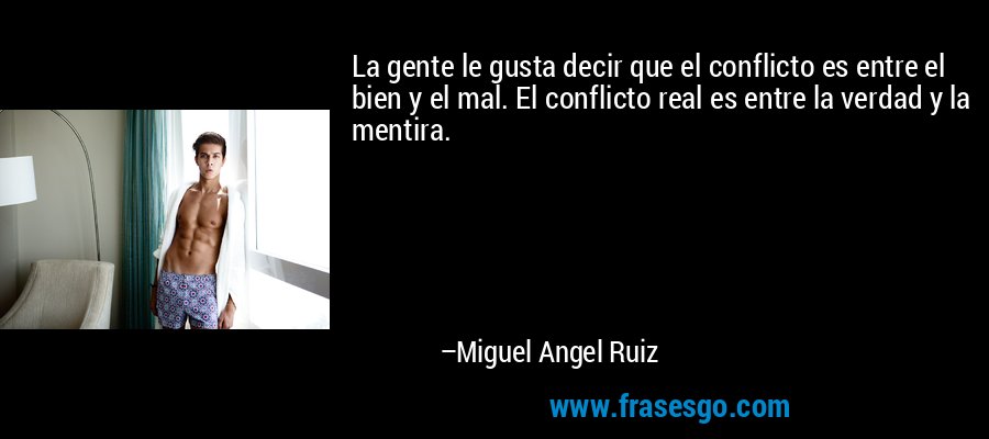 La gente le gusta decir que el conflicto es entre el bien y el mal. El conflicto real es entre la verdad y la mentira. – Miguel Angel Ruiz