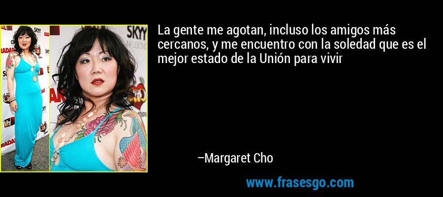 La gente me agotan, incluso los amigos más cercanos, y me encuentro con la soledad que es el mejor estado de la Unión para vivir – Margaret Cho