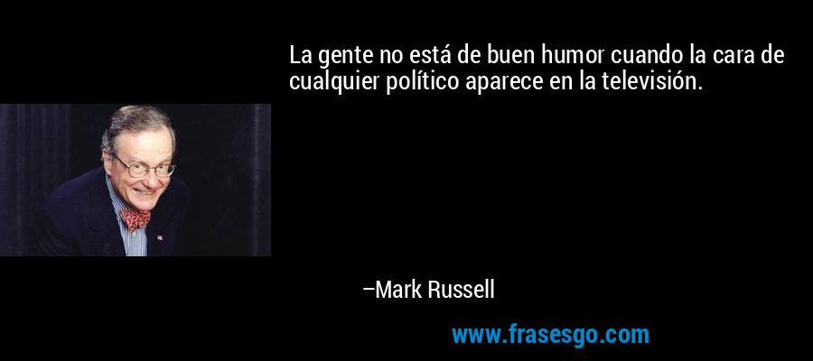 La gente no está de buen humor cuando la cara de cualquier político aparece en la televisión. – Mark Russell