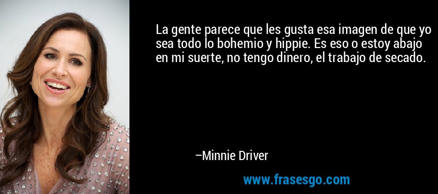 La gente parece que les gusta esa imagen de que yo sea todo lo bohemio y hippie. Es eso o estoy abajo en mi suerte, no tengo dinero, el trabajo de secado. – Minnie Driver