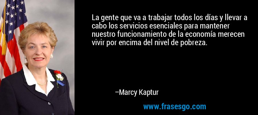 La gente que va a trabajar todos los días y llevar a cabo los servicios esenciales para mantener nuestro funcionamiento de la economía merecen vivir por encima del nivel de pobreza. – Marcy Kaptur