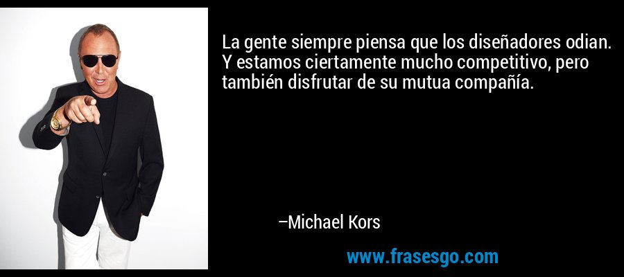 La gente siempre piensa que los diseñadores odian. Y estamos ciertamente mucho competitivo, pero también disfrutar de su mutua compañía. – Michael Kors
