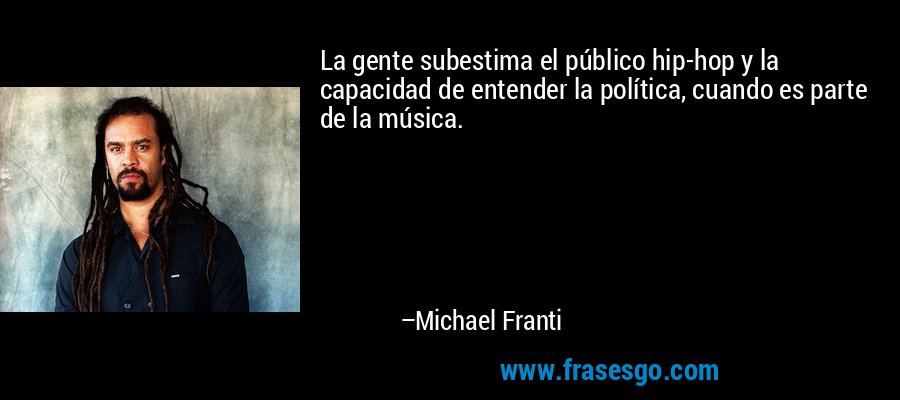 La gente subestima el público hip-hop y la capacidad de entender la política, cuando es parte de la música. – Michael Franti