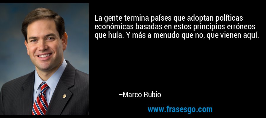 La gente termina países que adoptan políticas económicas basadas en estos principios erróneos que huía. Y más a menudo que no, que vienen aquí. – Marco Rubio