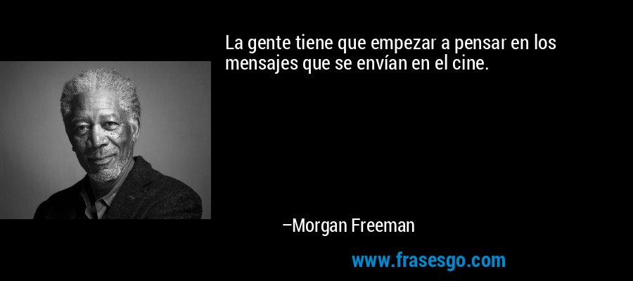 La gente tiene que empezar a pensar en los mensajes que se envían en el cine. – Morgan Freeman