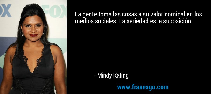 La gente toma las cosas a su valor nominal en los medios sociales. La seriedad es la suposición. – Mindy Kaling