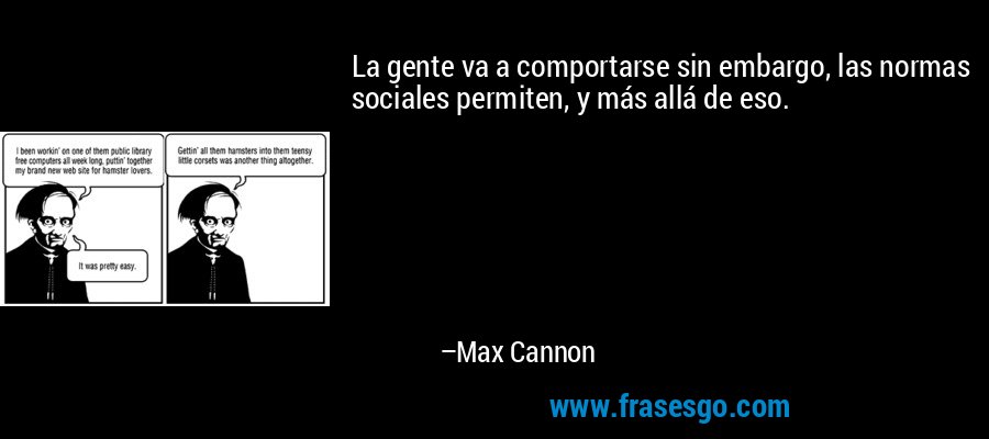 La gente va a comportarse sin embargo, las normas sociales permiten, y más allá de eso. – Max Cannon