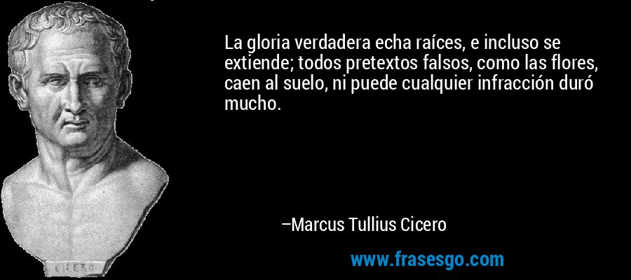 La gloria verdadera echa raíces, e incluso se extiende; todos pretextos falsos, como las flores, caen al suelo, ni puede cualquier infracción duró mucho. – Marcus Tullius Cicero