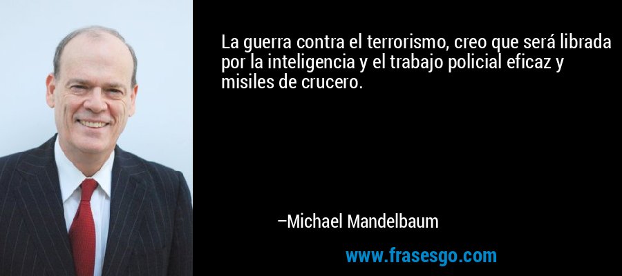 La guerra contra el terrorismo, creo que será librada por la inteligencia y el trabajo policial eficaz y misiles de crucero. – Michael Mandelbaum