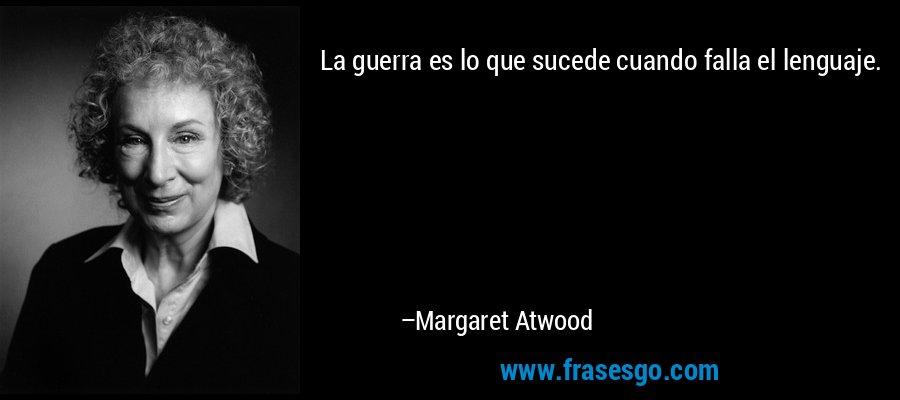 La guerra es lo que sucede cuando falla el lenguaje. – Margaret Atwood