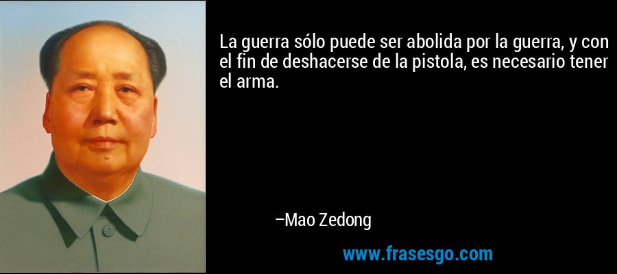 La guerra sólo puede ser abolida por la guerra, y con el fin de deshacerse de la pistola, es necesario tener el arma. – Mao Zedong