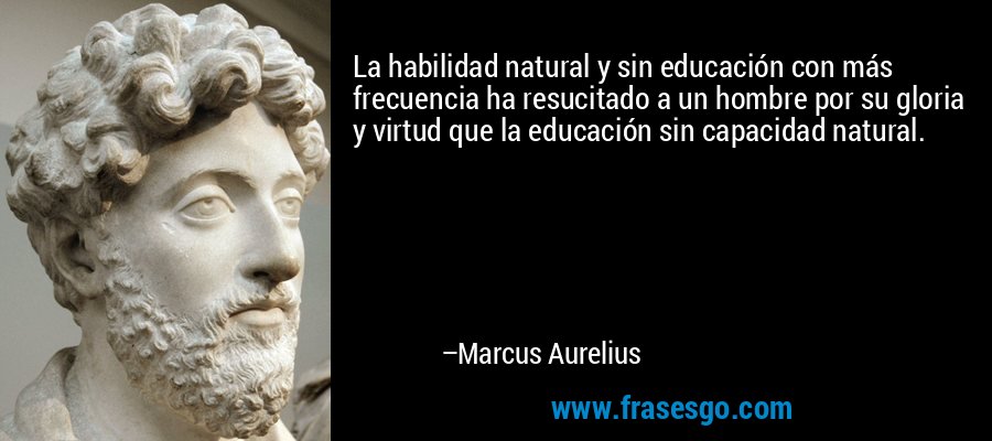 La habilidad natural y sin educación con más frecuencia ha resucitado a un hombre por su gloria y virtud que la educación sin capacidad natural. – Marcus Aurelius