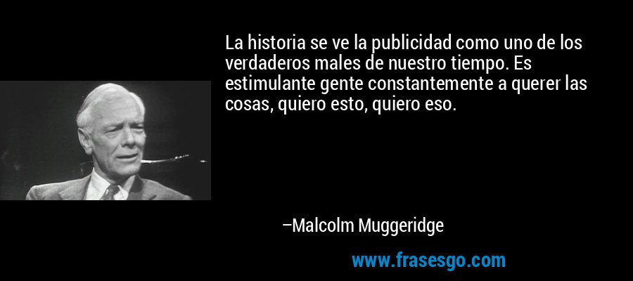 La historia se ve la publicidad como uno de los verdaderos males de nuestro tiempo. Es estimulante gente constantemente a querer las cosas, quiero esto, quiero eso. – Malcolm Muggeridge