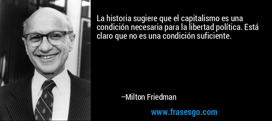 La historia sugiere que el capitalismo es una condición necesaria para la libertad política. Está claro que no es una condición suficiente. – Milton Friedman