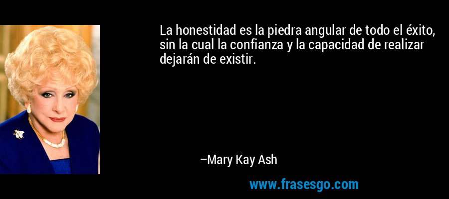 La honestidad es la piedra angular de todo el éxito, sin la cual la confianza y la capacidad de realizar dejarán de existir. – Mary Kay Ash