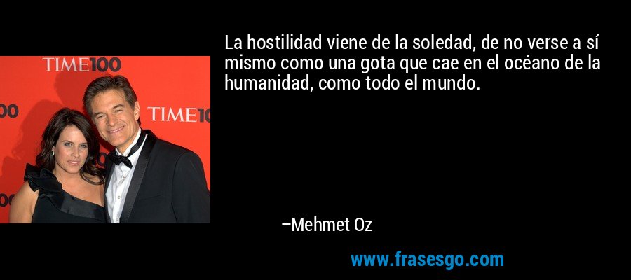 La hostilidad viene de la soledad, de no verse a sí mismo como una gota que cae en el océano de la humanidad, como todo el mundo. – Mehmet Oz