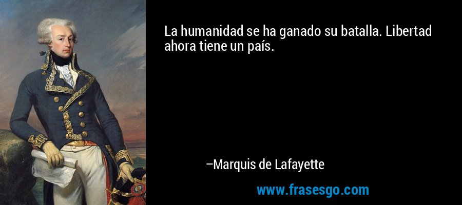 La humanidad se ha ganado su batalla. Libertad ahora tiene un país. – Marquis de Lafayette