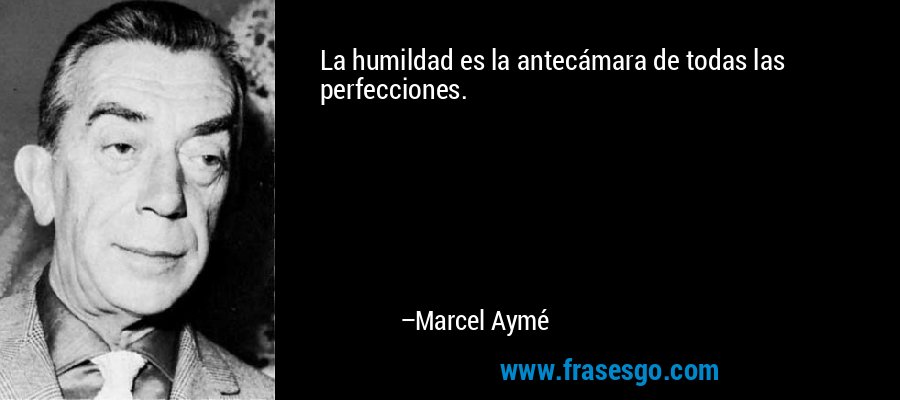 La humildad es la antecámara de todas las perfecciones. – Marcel Aymé