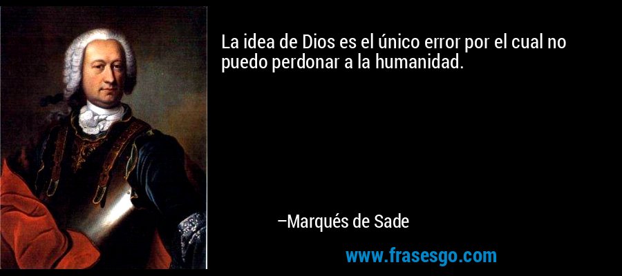 La idea de Dios es el único error por el cual no puedo perdonar a la humanidad. – Marqués de Sade