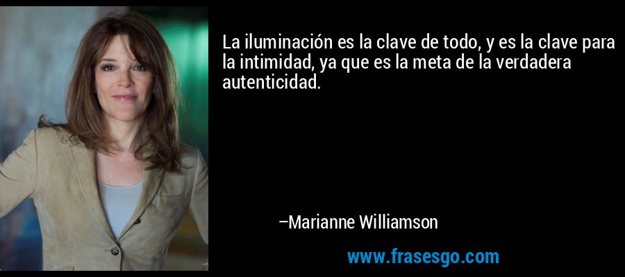 La iluminación es la clave de todo, y es la clave para la intimidad, ya que es la meta de la verdadera autenticidad. – Marianne Williamson