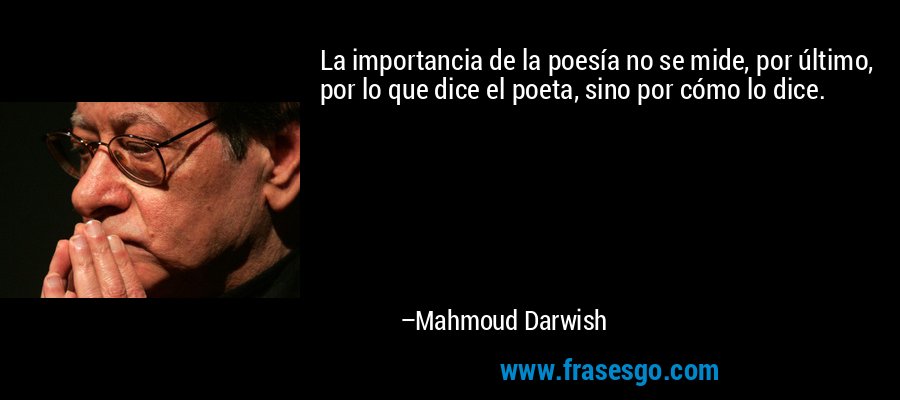 La importancia de la poesía no se mide, por último, por lo que dice el poeta, sino por cómo lo dice. – Mahmoud Darwish