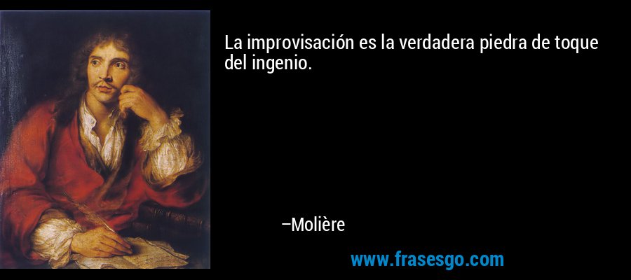 La improvisación es la verdadera piedra de toque del ingenio. – Molière