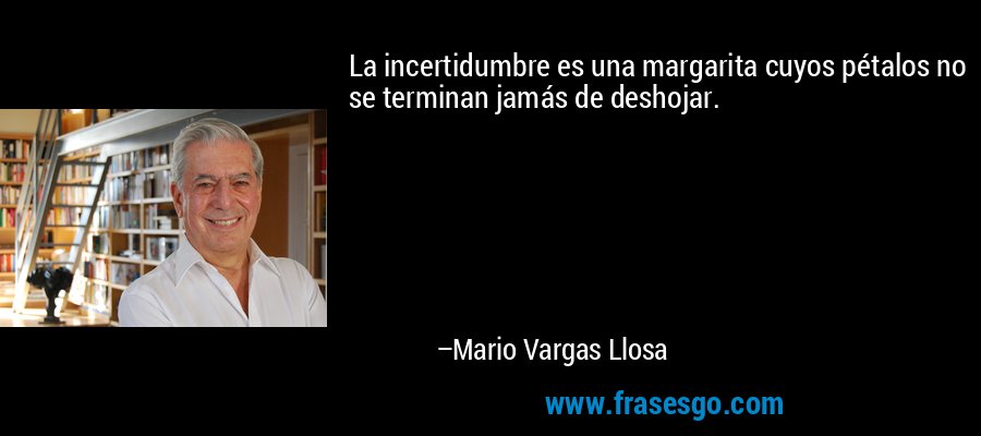 La incertidumbre es una margarita cuyos pétalos no se terminan jamás de deshojar. – Mario Vargas Llosa