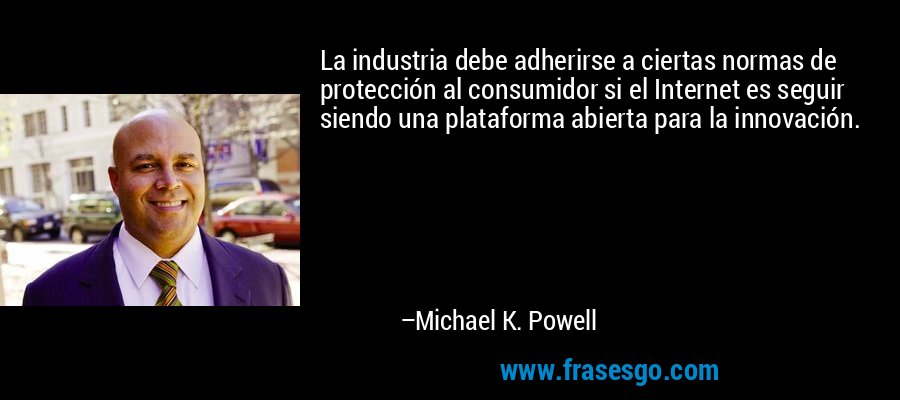 La industria debe adherirse a ciertas normas de protección al consumidor si el Internet es seguir siendo una plataforma abierta para la innovación. – Michael K. Powell