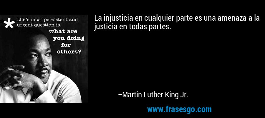 La injusticia en cualquier parte es una amenaza a la justicia en todas partes. – Martin Luther King Jr.