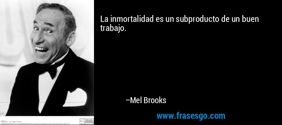 La inmortalidad es un subproducto de un buen trabajo. – Mel Brooks