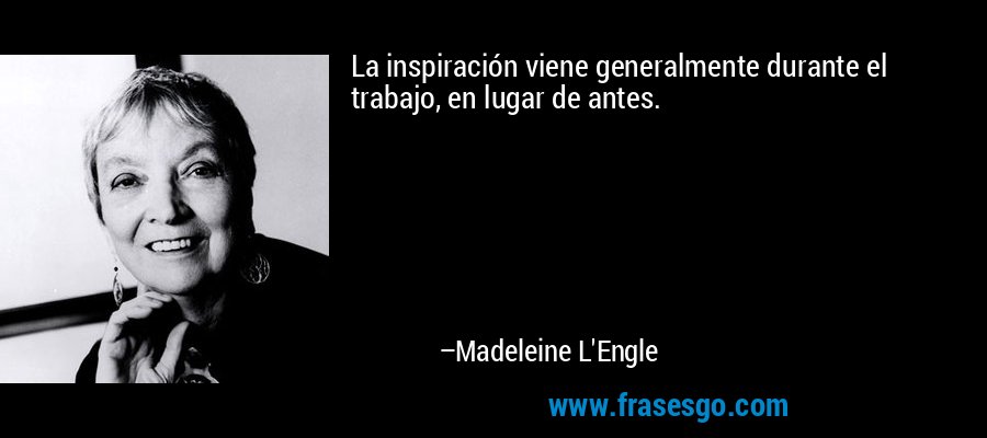 La inspiración viene generalmente durante el trabajo, en lugar de antes. – Madeleine L'Engle
