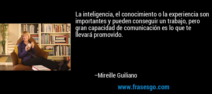 La inteligencia, el conocimiento o la experiencia son importantes y pueden conseguir un trabajo, pero gran capacidad de comunicación es lo que te llevará promovido. – Mireille Guiliano