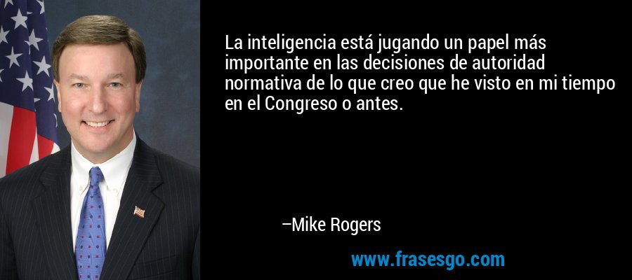 La inteligencia está jugando un papel más importante en las decisiones de autoridad normativa de lo que creo que he visto en mi tiempo en el Congreso o antes. – Mike Rogers