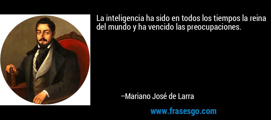 La inteligencia ha sido en todos los tiempos la reina del mundo y ha vencido las preocupaciones. – Mariano José de Larra