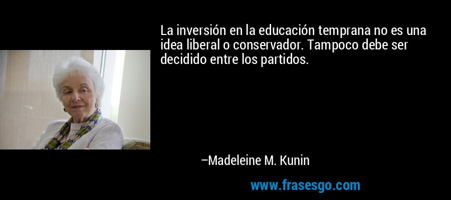 La inversión en la educación temprana no es una idea liberal o conservador. Tampoco debe ser decidido entre los partidos. – Madeleine M. Kunin