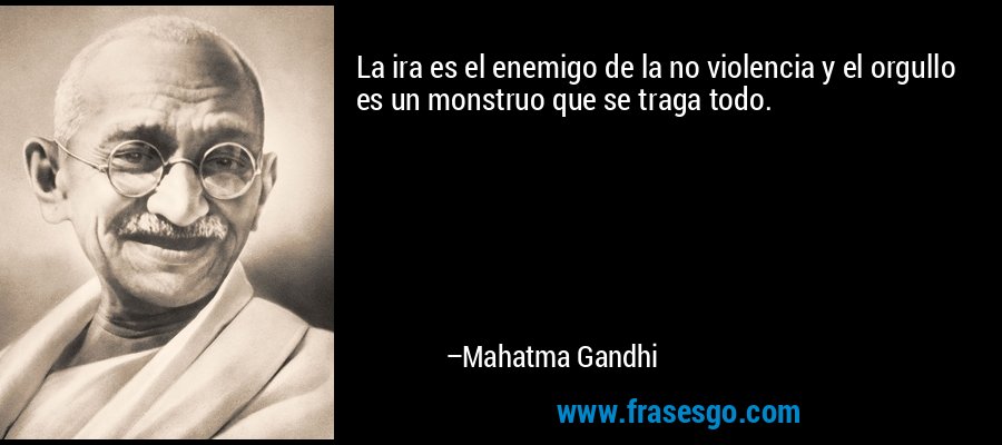 La ira es el enemigo de la no violencia y el orgullo es un monstruo que se traga todo. – Mahatma Gandhi