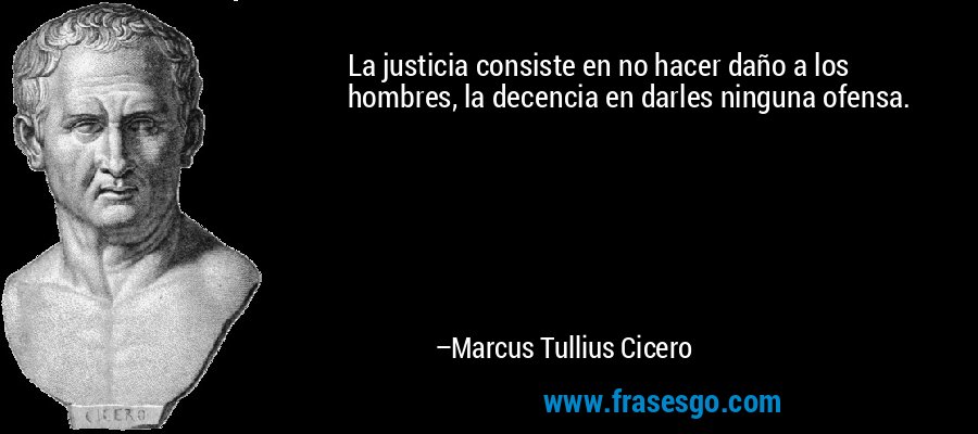 La justicia consiste en no hacer daño a los hombres, la decencia en darles ninguna ofensa. – Marcus Tullius Cicero