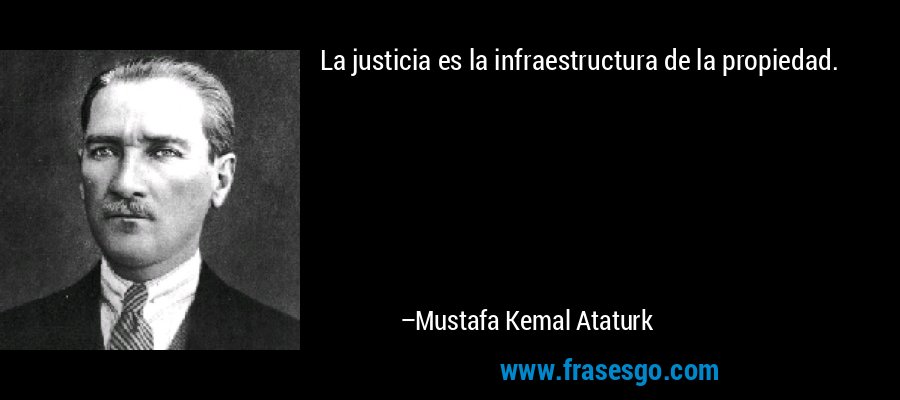 La justicia es la infraestructura de la propiedad. – Mustafa Kemal Ataturk