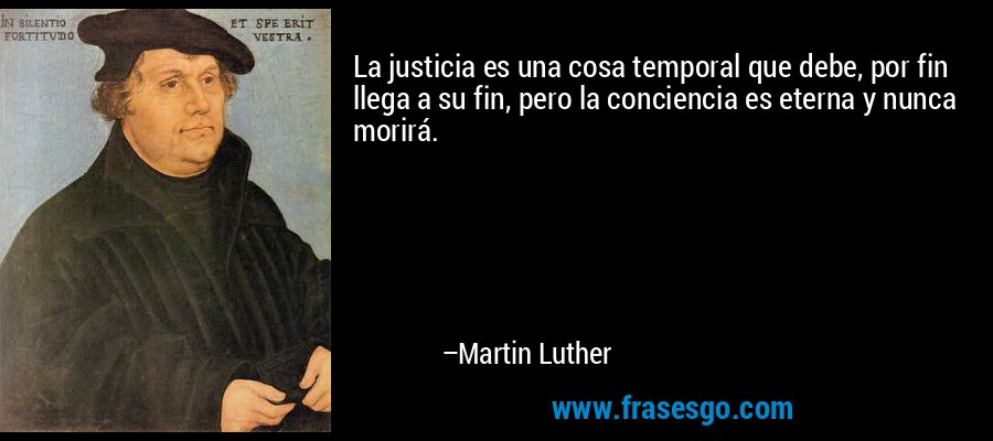 La justicia es una cosa temporal que debe, por fin llega a su fin, pero la conciencia es eterna y nunca morirá. – Martin Luther