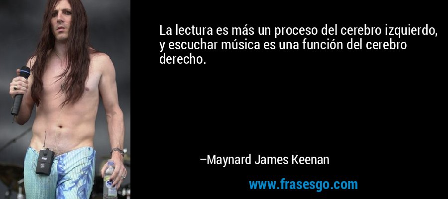 La lectura es más un proceso del cerebro izquierdo, y escuchar música es una función del cerebro derecho. – Maynard James Keenan