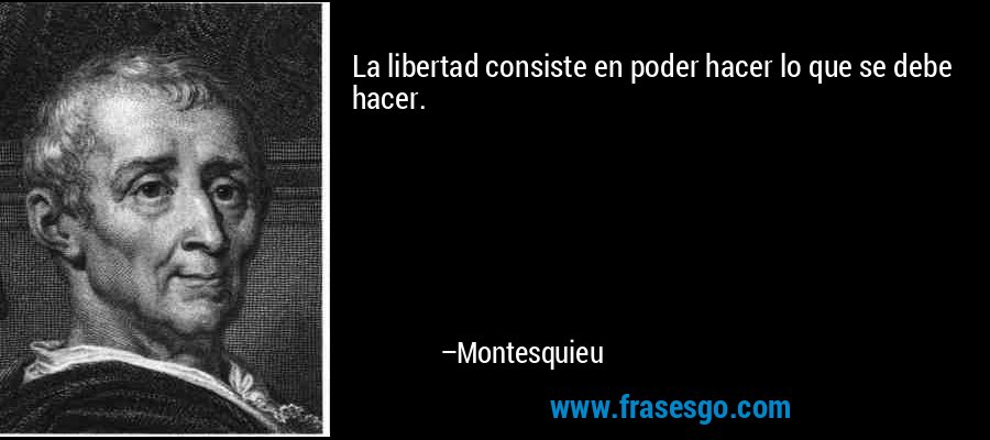 La libertad consiste en poder hacer lo que se debe hacer. – Montesquieu