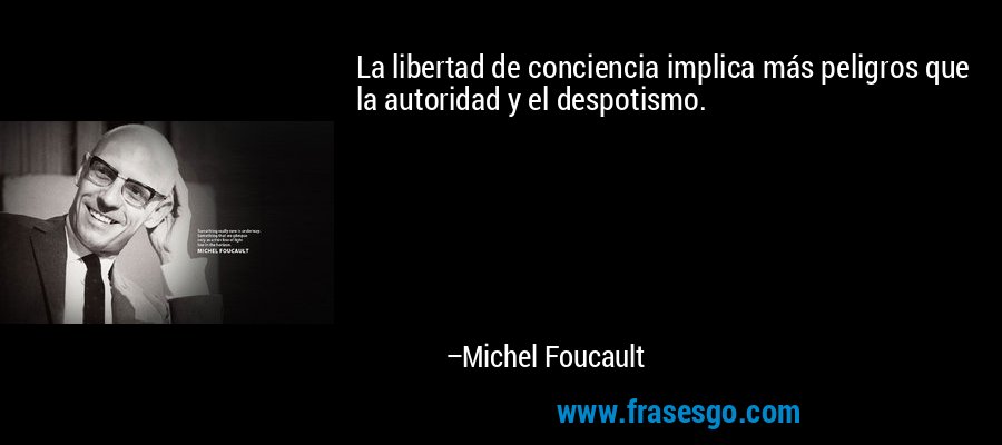La libertad de conciencia implica más peligros que la autoridad y el despotismo. – Michel Foucault